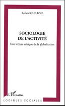 Couverture du livre « Sociologie de l'activité : Une lecture critique de la globalisation » de Roland Guillon aux éditions Editions L'harmattan