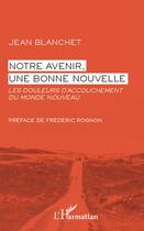 Couverture du livre « Notre avenir, une bonne nouvelle ; les douleurs d'accouchement du monde nouveau » de Jean Blanchet aux éditions L'harmattan