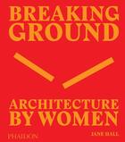 Couverture du livre « Breaking ground ; architecture by women » de Jane Hall aux éditions Phaidon Press