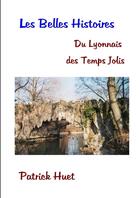 Couverture du livre « Les belles histoires du Lyonnais des temps jolis » de Patrick Huet aux éditions Lulu