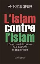 Couverture du livre « L'Islam contre l'Islam ; l'interminable guerre des Chiites et des Sunnites » de Antoine Sfeir aux éditions Grasset
