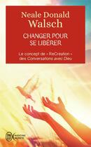 Couverture du livre « Changer pour se libérer ; le concept de recréation des Conversations avec Dieu » de Neale Donald Walsch aux éditions J'ai Lu