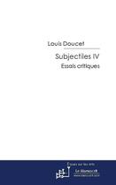 Couverture du livre « Subjectiles t.4 ; essais critiques » de Louis Doucet aux éditions Editions Le Manuscrit