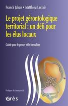 Couverture du livre « Le projet gérontologique territorial : un défi pour les élus locaux ; guide pour le penser et le formaliser » de Franck Jahan et Matthieu Leclair aux éditions Eres