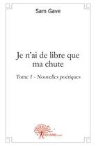 Couverture du livre « Je n'ai de libre que ma chute t.1 ; nouvelles poétiques » de Sam Gave aux éditions Edilivre