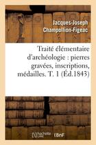 Couverture du livre « Traite elementaire d'archeologie : pierres gravees, inscriptions, medailles. t. 1 (ed.1843) » de Champollion-Figeac aux éditions Hachette Bnf