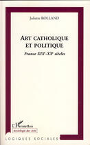 Couverture du livre « Art catholique et politique ; France XIX-XX siècles » de Juliette Roland aux éditions L'harmattan