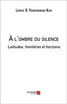 Couverture du livre « À l'ombre du silence ; latitudes, frontières et horizons » de Ludovic B. Pountougnigni Njuh aux éditions Editions Du Net