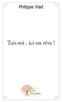 Couverture du livre « Tais-toi, ici on rêve ! » de Philippe Vlad aux éditions Edilivre