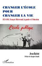 Couverture du livre « Changer l'école pour changer la vie ; 1971-1981; François Mitterrand, la gauche et l'éducation » de Jean Battut aux éditions Editions L'harmattan