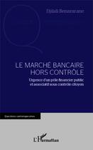 Couverture du livre « Le marché bancaire hors contrôle ; urgence d'un pôle financier public et associatif sous controle citoyen » de Djilali Benamrane aux éditions L'harmattan