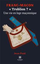 Couverture du livre « Franc-maçon : « Trublion ? »Une vie en loge maçonnique » de Paul-Jean aux éditions Le Lys Bleu