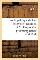 Couverture du livre « Proces politique d'oran. pourvoi en cassation. a m. dupin aine, procureur general pres la cour - de » de Rey J.-A. aux éditions Hachette Bnf