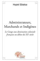 Couverture du livre « Administrateurs, marchands et indigènes ; le Congo sous domination coloniale française au début du XXe siècle » de Hopiel Ebiatsa aux éditions Edilivre