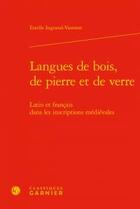 Couverture du livre « Langues de bois, de pierre et de verre ; latin et français dans les inscriptions » de Estelle Ingrand-Varenne aux éditions Classiques Garnier