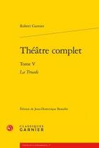 Couverture du livre « Theatre complet t.5 ; la troade » de Robert Garnier aux éditions Classiques Garnier