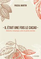 Couverture du livre « Il était une fois le cacao ; histoire, botanique, arts et petits secrets » de Pascal Martin aux éditions Lanore