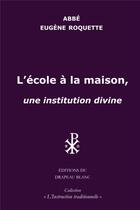 Couverture du livre « L'école à la maison : une institution divine » de Roquette Eugene aux éditions Le Drapeau Blanc