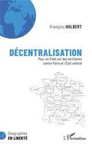 Couverture du livre « Décentralisation, pour un front uni des territoires contre Paris et l'Etat central » de Francois Hulbert aux éditions L'harmattan