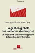 Couverture du livre « La gestion globale des contenus d'entreprise ; le projet ECM, une nouvelle approche de la gestion de l'information » de Gonzague Chastenet De Gery aux éditions Adbs