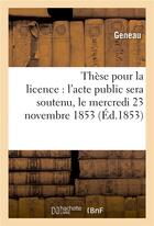 Couverture du livre « These pour la licence : l'acte public sera soutenu, le mercredi 23 novembre 1853, » de Geneau aux éditions Hachette Bnf