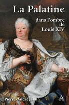 Couverture du livre « La Palatine dans l'ombre de Louis XIV » de Pierre-Andre Jamin aux éditions Artena