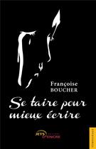 Couverture du livre « Se taire pour mieux écrire » de Francoise Boucher aux éditions Jets D'encre