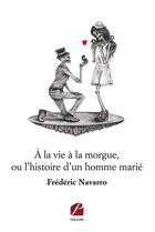 Couverture du livre « À la vie à la morgue, ou l'histoire d'un homme marié » de Frederic Navarro aux éditions Editions Du Panthéon