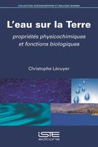 Couverture du livre « L'eau sur la Terre ; propriétés physicochimiques et fonctions biologiques » de Christophe Lecuyer aux éditions Iste