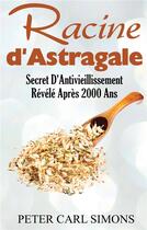 Couverture du livre « Racine d Astragale ; secret d'antivieillissement révélé après 2000 ans » de Peter Carl Simons aux éditions Books On Demand