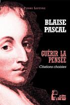 Couverture du livre « Guérir la pensée : Blaise Pascal ; pensées choisies » de Pierre Le Fèvre aux éditions R.a. Image