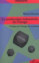 Couverture du livre « La production industrielle de l'image - critique de l image de synthese » de Michel Porchet aux éditions L'harmattan