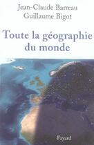 Couverture du livre « Toute la géographie du monde » de Jean-Claude Barreau et Guillaume Bigot aux éditions Fayard