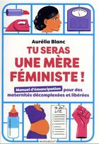 Couverture du livre « Tu seras une mère féministe ! manuel d'émancipation pour des maternités décomplexées et libérées » de Aurelia Blanc aux éditions Marabout