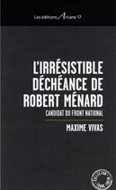 Couverture du livre « L'irrésistible déchéance de Robert Ménard ; candidat du front national » de Maxime Vivas aux éditions Arcane 17