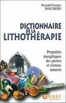 Couverture du livre « Dictionnaire de la lithothérapie ; propriétés énergétiques des pierres et cristaux naturels » de Reynald-Georges Boschiero aux éditions Ambre