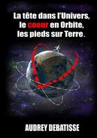 Couverture du livre « La tête dans l'Univers, le coeur en Orbite, les pieds sur Terre » de Audrey Debatisse aux éditions Lulu