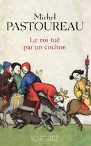 Couverture du livre « Le roi tué par un cochon : une mort infâme aux origines des emblèmes de la France ? » de Michel Pastoureau aux éditions Seuil