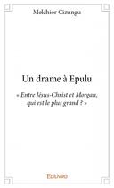 Couverture du livre « Un drame a Epulu ; « entre Jésus-Christ et Morgan, qui est le plus grand ? » » de Melchior Cizungu aux éditions Edilivre