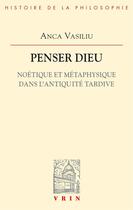 Couverture du livre « Penser Dieu ; noétique et métaphysique dans l'Antiquité tardive » de Anca Vasiliu aux éditions Vrin