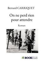 Couverture du livre « On ne perd rien pour attendre » de Bernard Carriquet aux éditions Bookelis