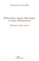 Couverture du livre « Philosopher depuis Montaigne et après Wittgenstein ; instances des essais » de Christian Cavaille aux éditions Editions L'harmattan