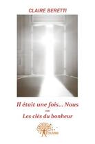 Couverture du livre « Il etait une fois ...nous ou les clés du bonheur. » de Claire Beretti aux éditions Edilivre