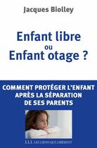 Couverture du livre « Enfant libre ou enfant otage ? comment protéger l'enfant après la séparation de ses parents » de Jacques Biolley aux éditions Éditions Les Liens Qui Libèrent