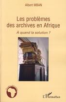 Couverture du livre « Les problèmes des archives en Afrique ; à quand la solution ? » de Albert Mban aux éditions Editions L'harmattan