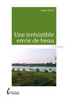 Couverture du livre « Une irrésistible envie de beau » de Robert Perrin aux éditions Societe Des Ecrivains