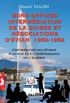 Couverture du livre « Bons Offices Intermédiation de la Suisse et négociations d'Evian 1959-1962 : Contribution Helvétique à la paix et à l'indépendance de l'Algérie » de Moncef Djaziri aux éditions Falcon Editions