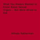 Couverture du livre « What You Always Wanted to Know About Sexual Orgies... But Were Afraid to Ask » de Alfredo Ratherman aux éditions Epagine