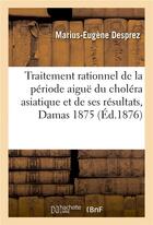 Couverture du livre « Du Traitement rationnel de la période aiguë du choléra asiatique et de ses résultats, Damas en 1875 » de Desprez M-E. aux éditions Hachette Bnf