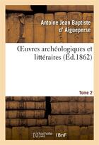 Couverture du livre « Oeuvres archéologiques et littéraires de A.-J.-B. d'Aigueperse. Tome 2 » de Antoine Jean Baptiste D' Aigueperse aux éditions Hachette Bnf